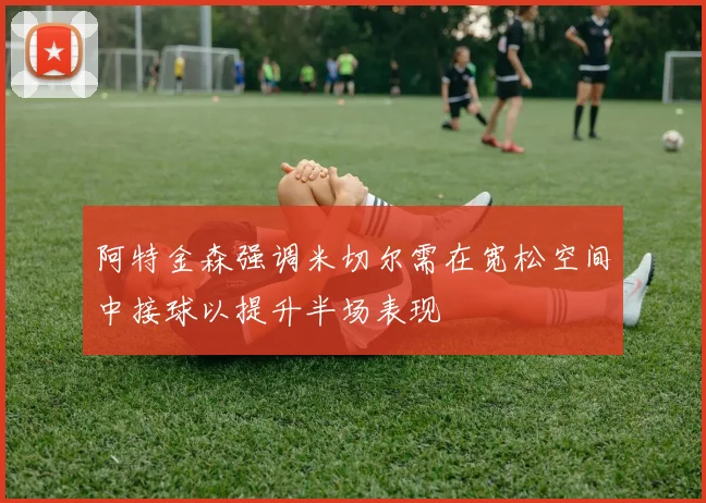 阿特金森强调米切尔需在宽松空间中接球以提升半场表现