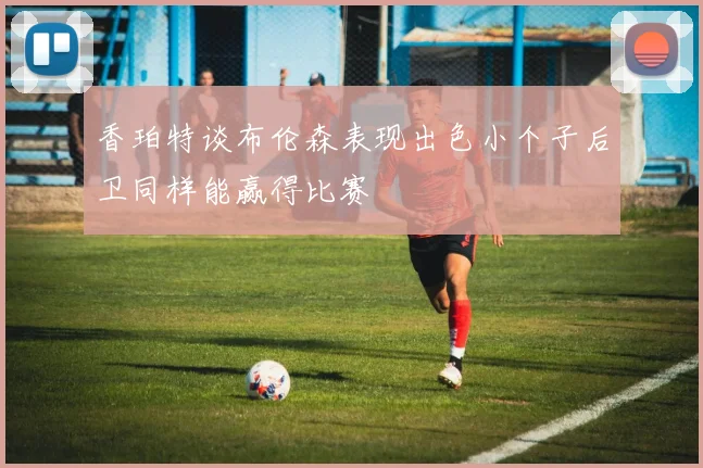 香珀特谈布伦森表现出色小个子后卫同样能赢得比赛