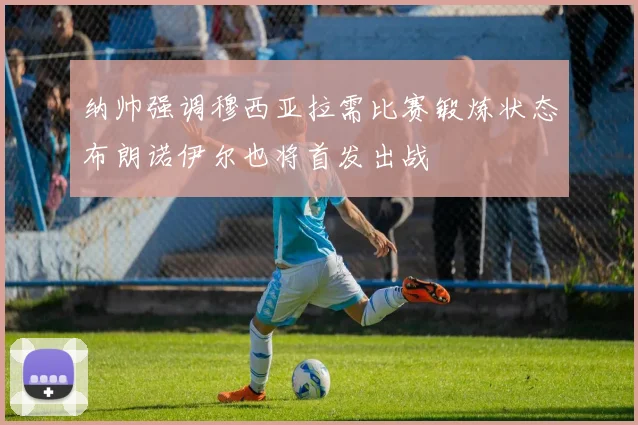 纳帅强调穆西亚拉需比赛锻炼状态布朗诺伊尔也将首发出战