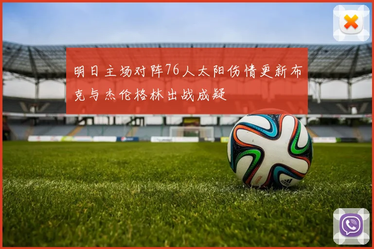 明日主场对阵76人太阳伤情更新布克与杰伦格林出战成疑