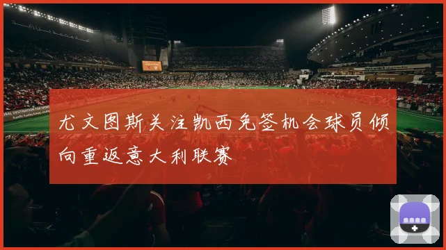 尤文图斯关注凯西免签机会球员倾向重返意大利联赛