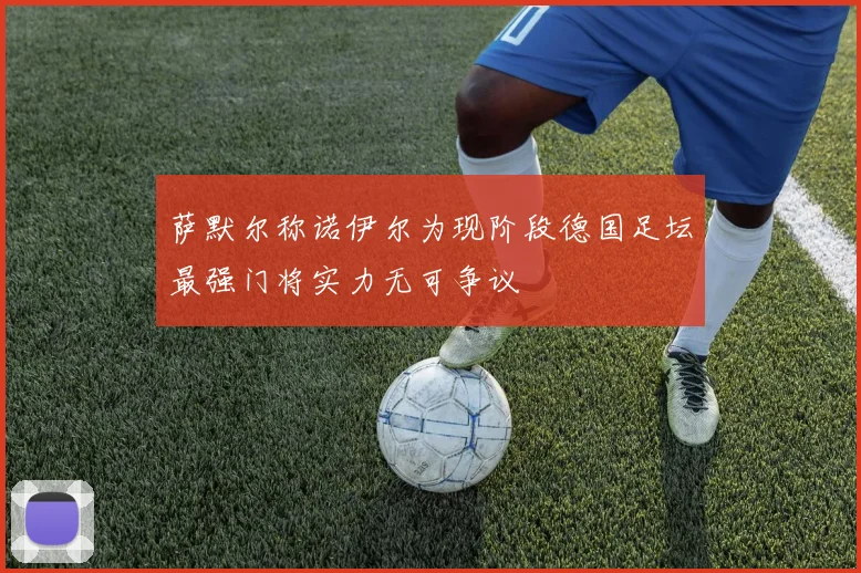 萨默尔称诺伊尔为现阶段德国足坛最强门将实力无可争议