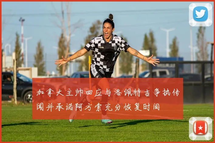 加拿大主帅回应与洛佩特吉争执传闻并承诺阿方索充分恢复时间