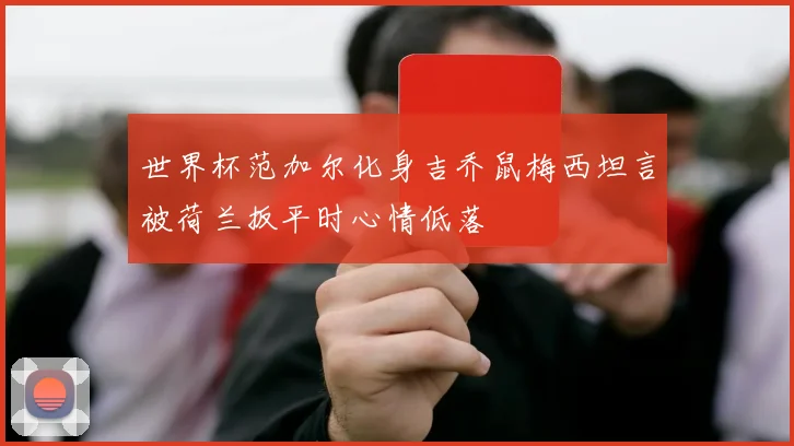 世界杯范加尔化身吉乔鼠梅西坦言被荷兰扳平时心情低落