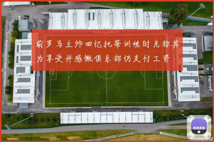前罗马主帅回忆托蒂训练时光称其为享受并感慨俱乐部仍支付工资