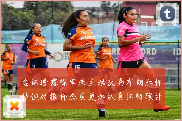 名记透露绿军未主动交易布朗和怀特但对报价态度更加认真怀特预计留队