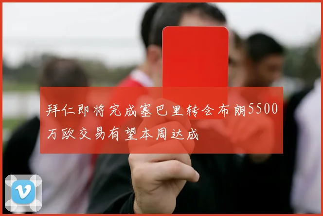 拜仁即将完成塞巴里转会布朗5500万欧交易有望本周达成