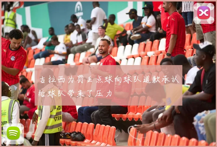 吉拉西为罚丢点球向球队道歉承认给球队带来了压力