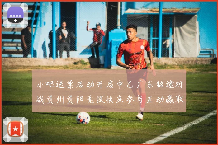 小吧送票活动开启中乙广东铭途对战贵州贵阳竞技快来参与互动赢取球票