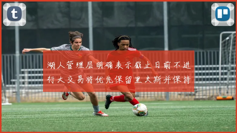 湖人管理层明确表示截止日前不进行大交易将优先保留里夫斯并保持灵活性