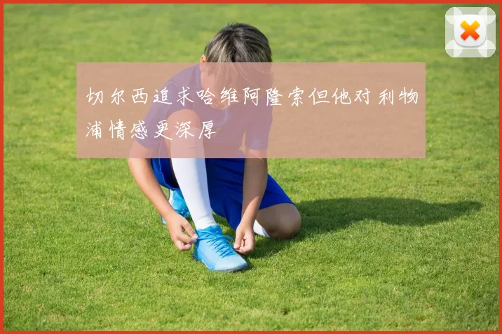 切尔西追求哈维阿隆索但他对利物浦情感更深厚