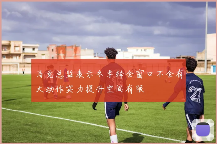 马竞总监表示冬季转会窗口不会有大动作实力提升空间有限
