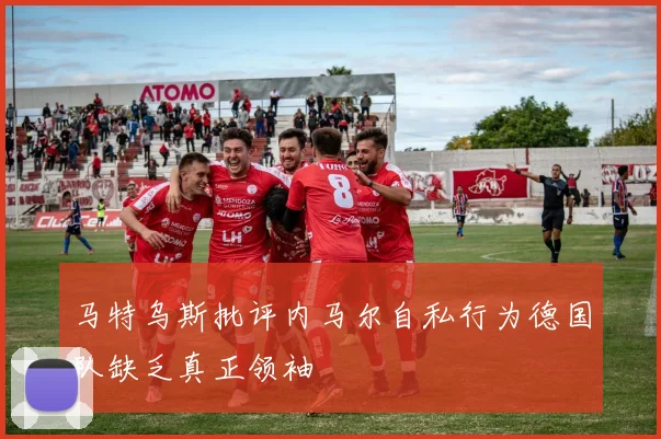 马特乌斯批评内马尔自私行为德国队缺乏真正领袖