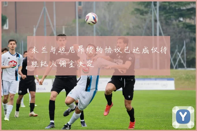 米兰与迈尼昂续约协议已达成仅待经纪人佣金决定
