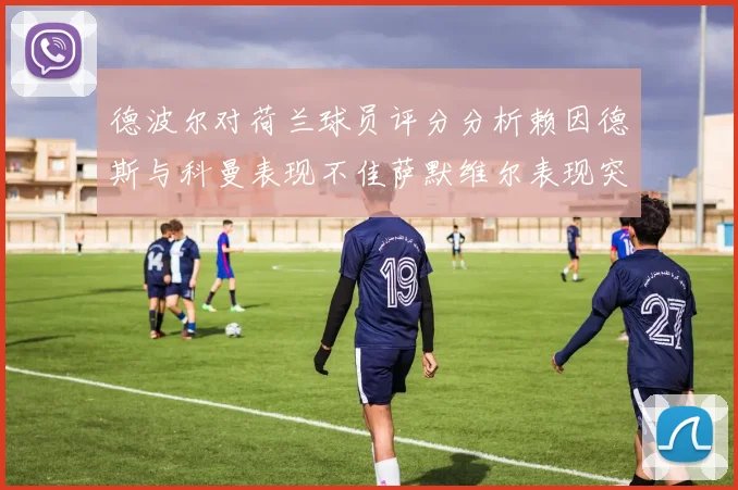 德波尔对荷兰球员评分分析赖因德斯与科曼表现不佳萨默维尔表现突出