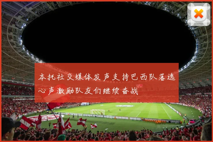 本托社交媒体发声支持巴西队落选心声激励队友们继续奋战
