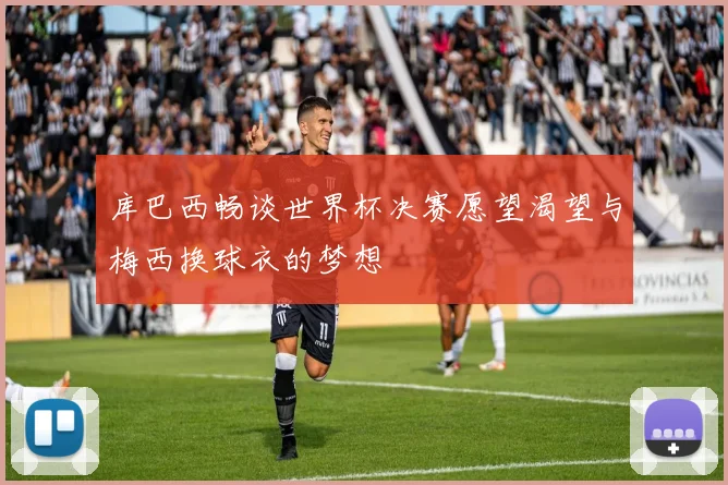 库巴西畅谈世界杯决赛愿望渴望与梅西换球衣的梦想