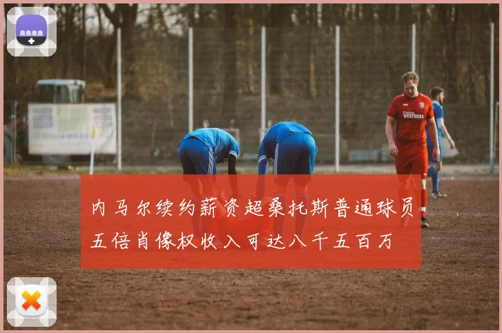内马尔续约薪资超桑托斯普通球员五倍肖像权收入可达八千五百万