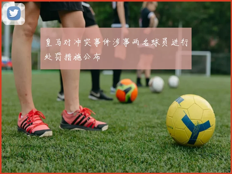 皇马对冲突事件涉事两名球员进行处罚措施公布