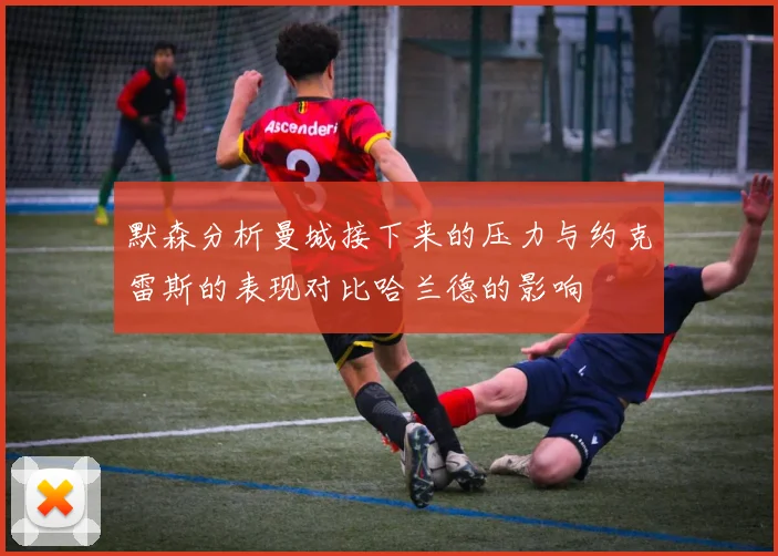 默森分析曼城接下来的压力与约克雷斯的表现对比哈兰德的影响