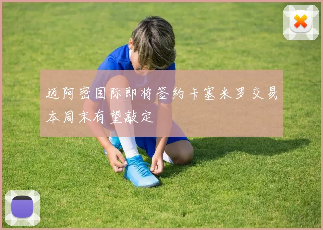 迈阿密国际即将签约卡塞米罗交易本周末有望敲定