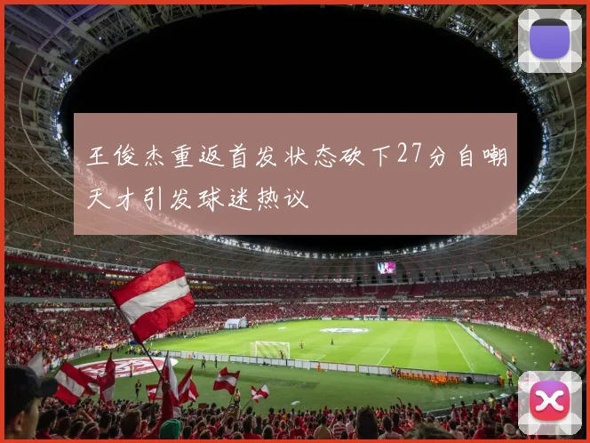 王俊杰重返首发状态砍下27分自嘲天才引发球迷热议