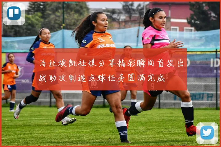 马杜埃凯社媒分享精彩瞬间首发出战助攻制造点球任务圆满完成
