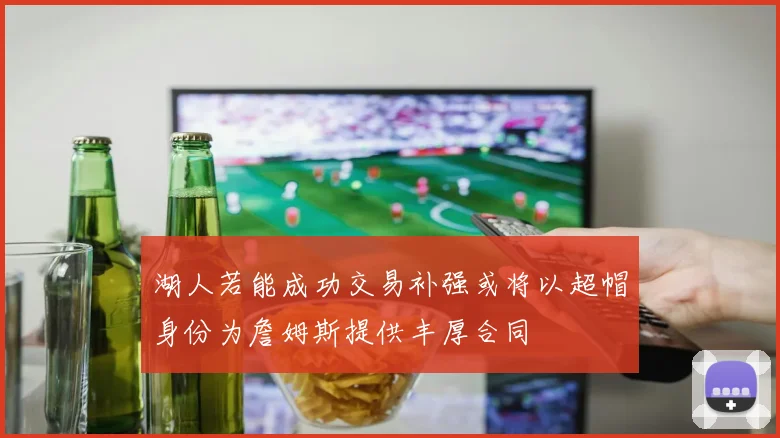 湖人若能成功交易补强或将以超帽身份为詹姆斯提供丰厚合同