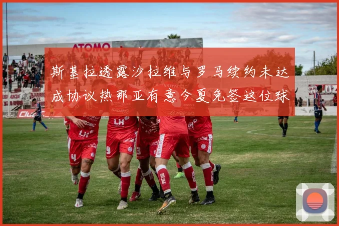斯基拉透露沙拉维与罗马续约未达成协议热那亚有意今夏免签这位球员