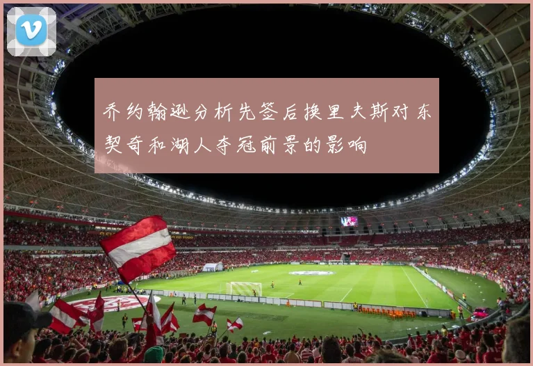 乔约翰逊分析先签后换里夫斯对东契奇和湖人夺冠前景的影响