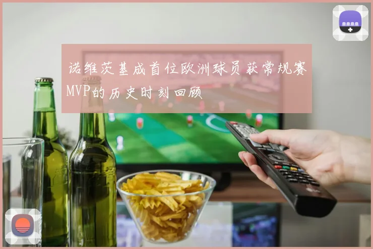 诺维茨基成首位欧洲球员获常规赛MVP的历史时刻回顾