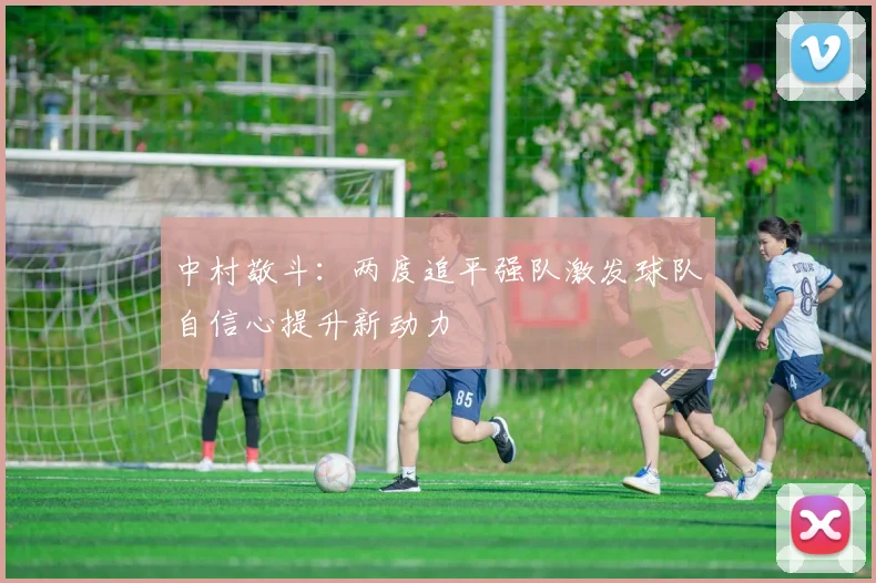 中村敬斗：两度追平强队激发球队自信心提升新动力