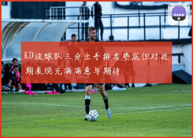 KD谈球队三分出手排名垫底但对近期表现充满满意与期待