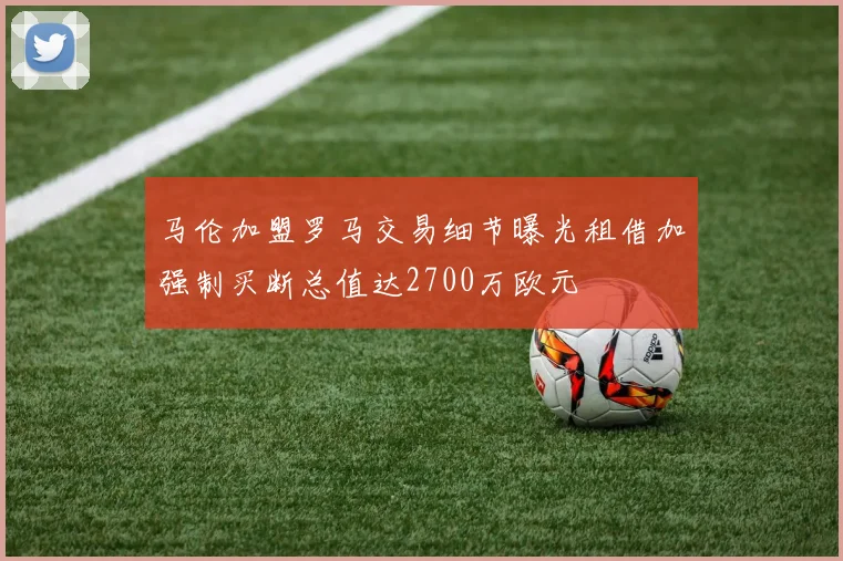 马伦加盟罗马交易细节曝光租借加强制买断总值达2700万欧元