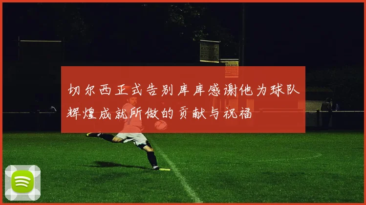 切尔西正式告别库库感谢他为球队辉煌成就所做的贡献与祝福