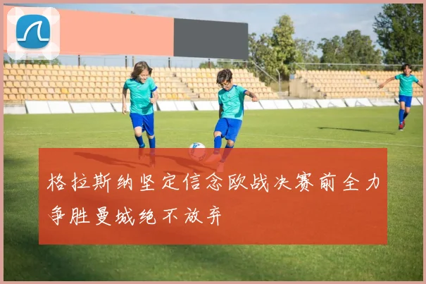 格拉斯纳坚定信念欧战决赛前全力争胜曼城绝不放弃