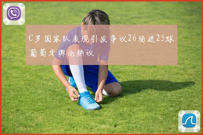 C罗国家队表现引发争议26场进25球葡萄牙舆论热议