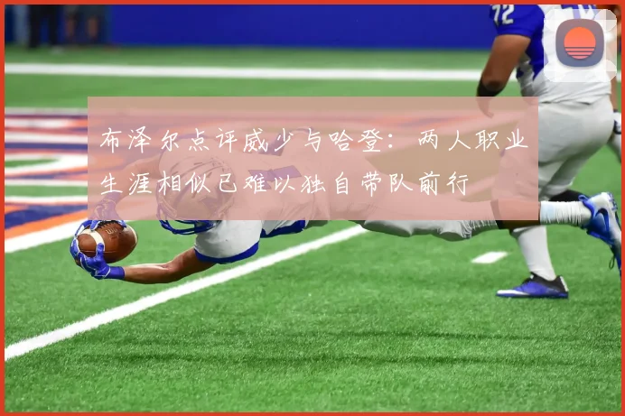 布泽尔点评威少与哈登：两人职业生涯相似已难以独自带队前行