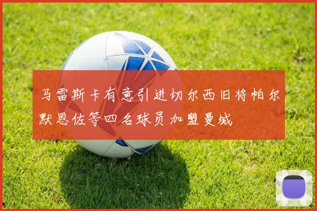 马雷斯卡有意引进切尔西旧将帕尔默恩佐等四名球员加盟曼城