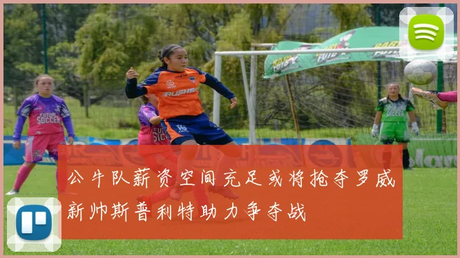 公牛队薪资空间充足或将抢夺罗威新帅斯普利特助力争夺战