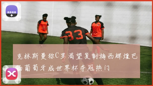 克林斯曼称C罗渴望复制梅西辉煌巴西葡萄牙成世界杯夺冠热门