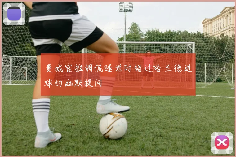 曼城官推调侃睡觉时错过哈兰德进球的幽默提问