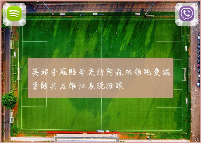 英超夺冠赔率更新阿森纳领跑曼城紧随其后维拉表现抢眼